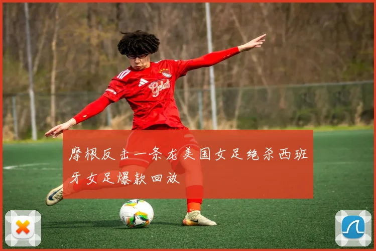 摩根反击一条龙美国女足绝杀西班牙女足爆款回放