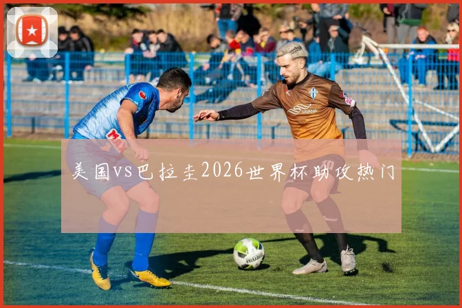 美国vs巴拉圭2026世界杯助攻热门
