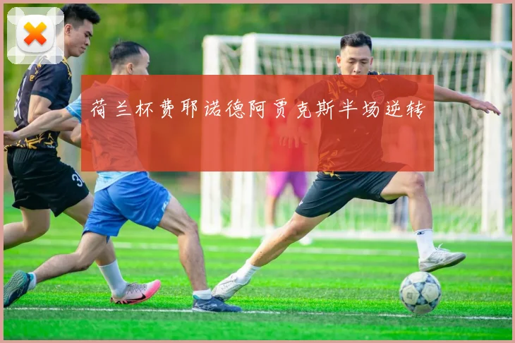 荷兰杯费耶诺德阿贾克斯半场逆转