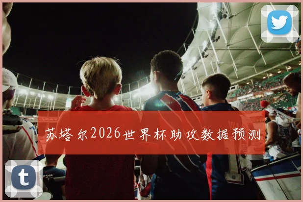 苏塔尔2026世界杯助攻数据预测