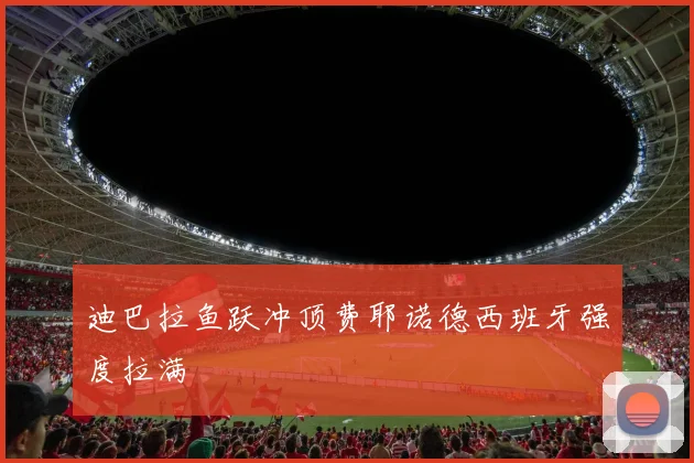 迪巴拉鱼跃冲顶费耶诺德西班牙强度拉满