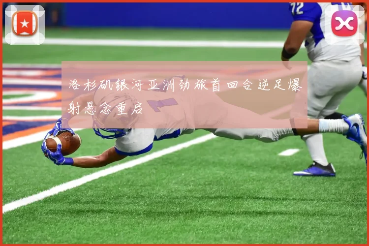 洛杉矶银河亚洲劲旅首回合逆足爆射悬念重启