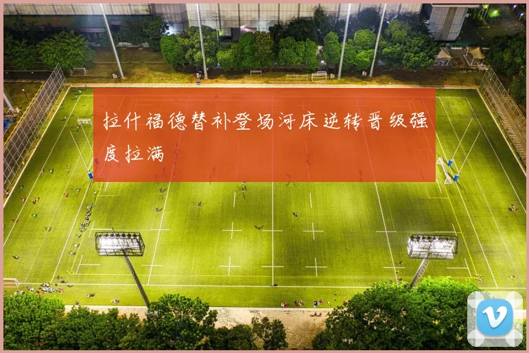 拉什福德替补登场河床逆转晋级强度拉满