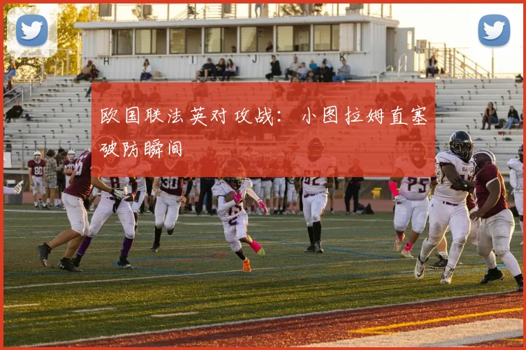 欧国联法英对攻战：小图拉姆直塞破防瞬间
