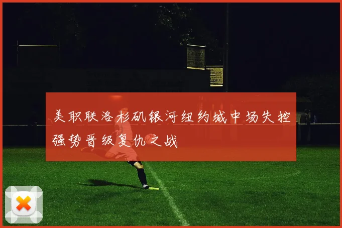 美职联洛杉矶银河纽约城中场失控强势晋级复仇之战
