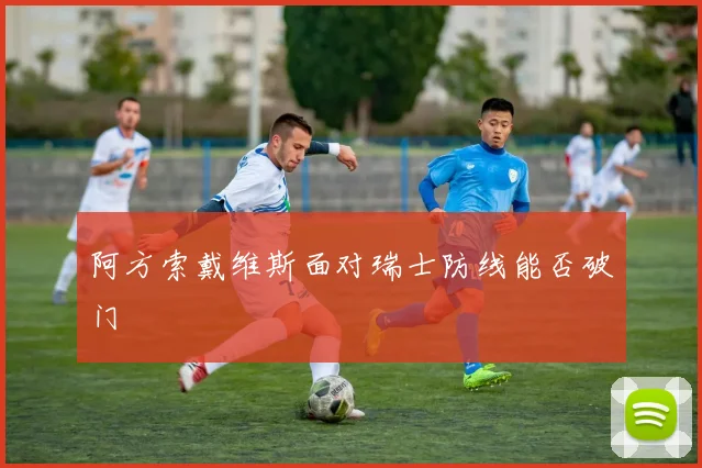 阿方索戴维斯面对瑞士防线能否破门