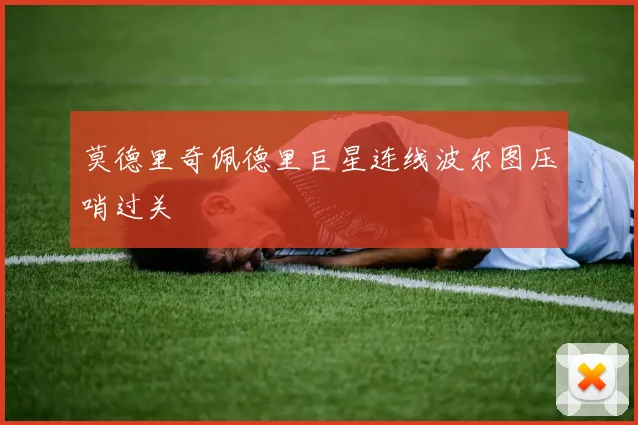 莫德里奇佩德里巨星连线波尔图压哨过关