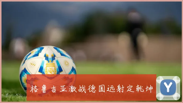 格鲁吉亚激战德国远射定乾坤
