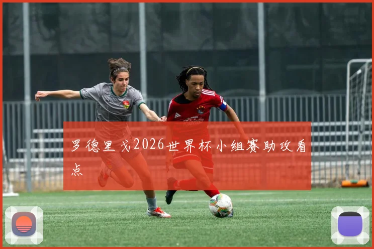 罗德里戈2026世界杯小组赛助攻看点