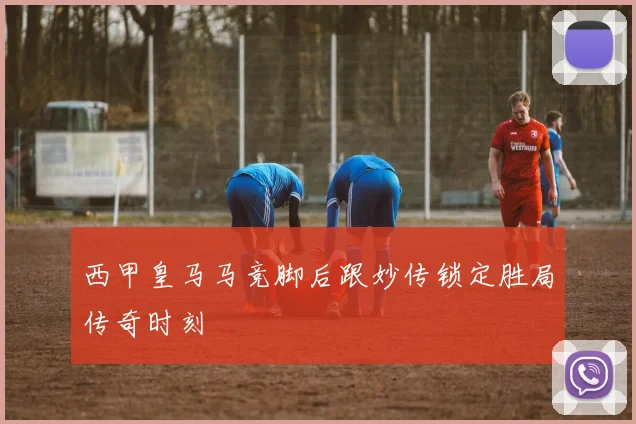 西甲皇马马竞脚后跟妙传锁定胜局传奇时刻
