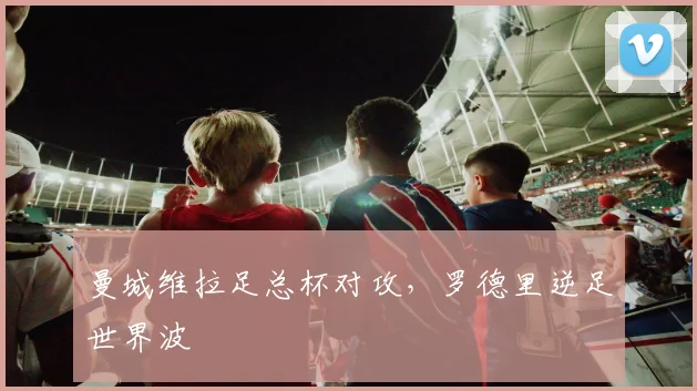 曼城维拉足总杯对攻，罗德里逆足世界波