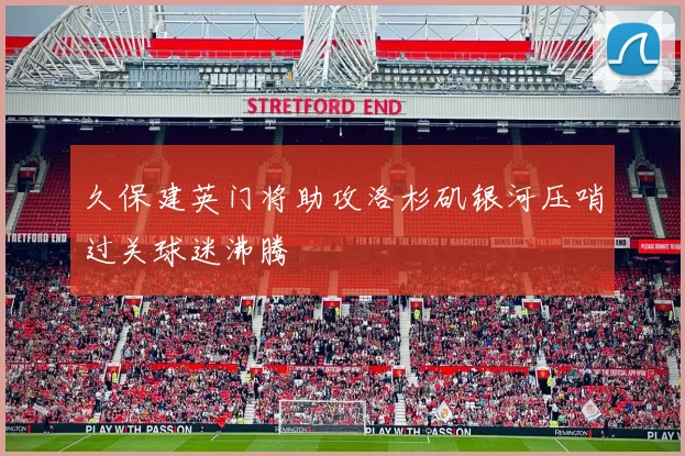 久保建英门将助攻洛杉矶银河压哨过关球迷沸腾