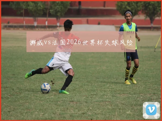 挪威vs法国2026世界杯失球风险