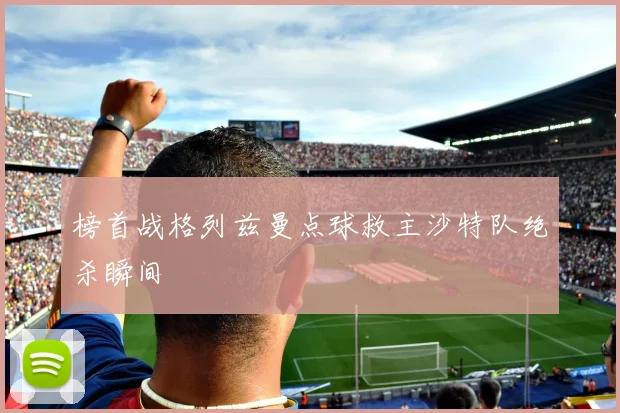 榜首战格列兹曼点球救主沙特队绝杀瞬间