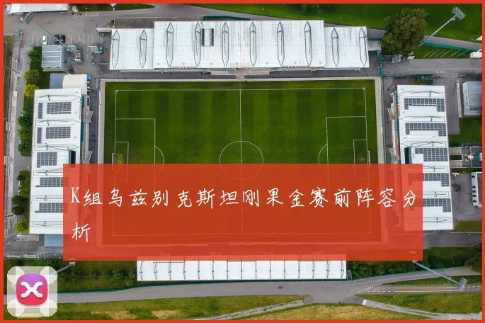 K组乌兹别克斯坦刚果金赛前阵容分析