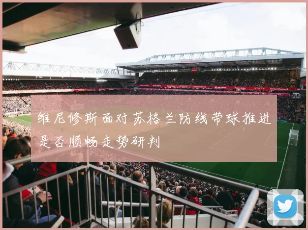 维尼修斯面对苏格兰防线带球推进是否顺畅走势研判