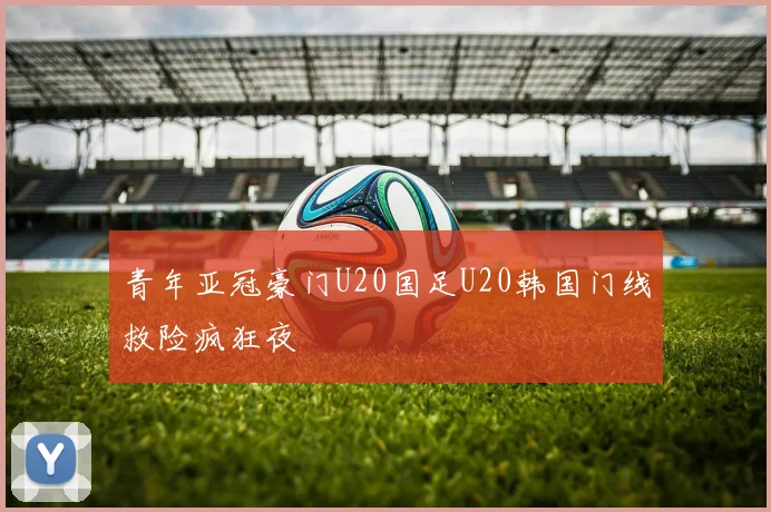 青年亚冠豪门U20国足U20韩国门线救险疯狂夜