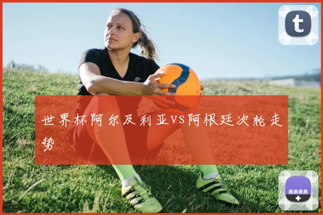 世界杯阿尔及利亚vs阿根廷次轮走势