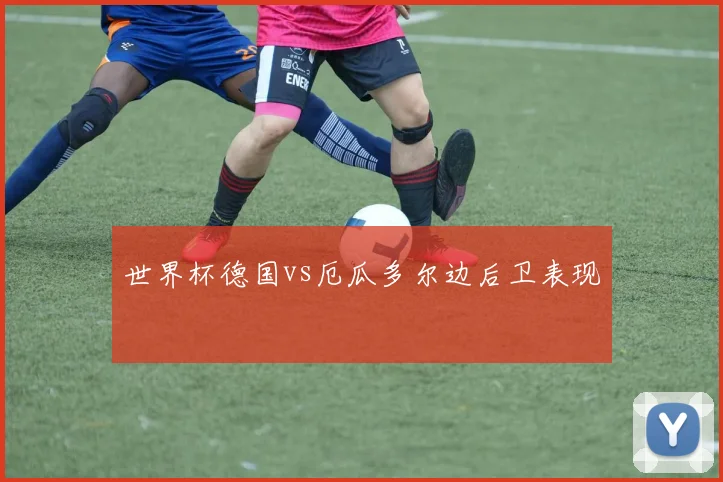 世界杯德国vs厄瓜多尔边后卫表现
