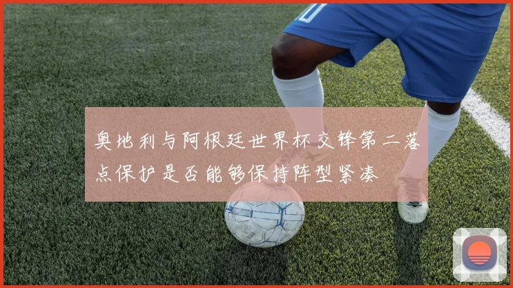 奥地利与阿根廷世界杯交锋第二落点保护是否能够保持阵型紧凑