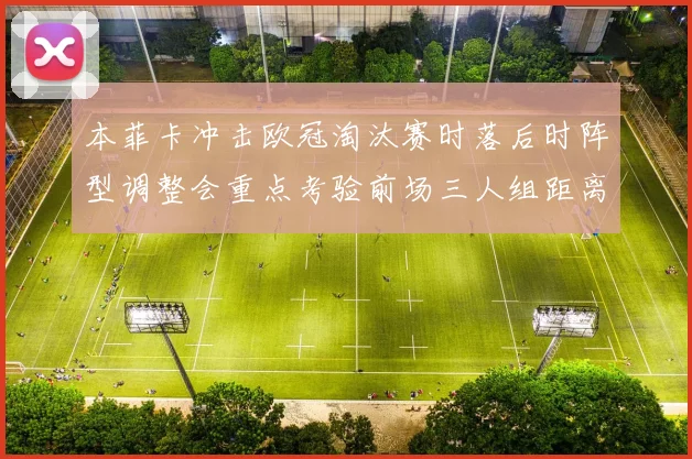 本菲卡冲击欧冠淘汰赛时落后时阵型调整会重点考验前场三人组距离