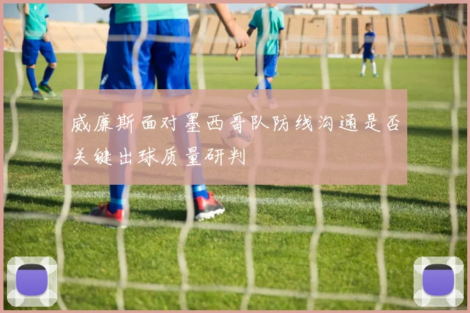 威廉斯面对墨西哥队防线沟通是否关键出球质量研判