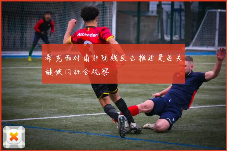 希克面对南非防线反击推进是否关键破门机会观察