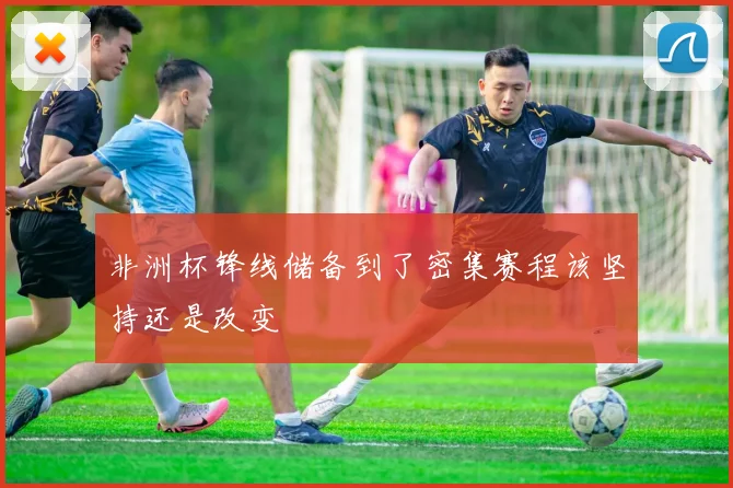 非洲杯锋线储备到了密集赛程该坚持还是改变
