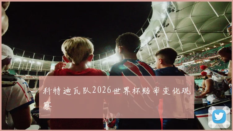 科特迪瓦队2026世界杯赔率变化观察