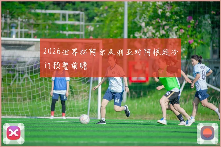 2026世界杯阿尔及利亚对阿根廷冷门预警前瞻