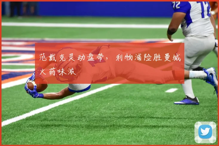 范戴克灵动盘带，利物浦险胜曼城火药味浓
