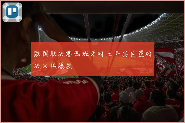 欧国联决赛西班牙对土耳其巨星对决火热爆发