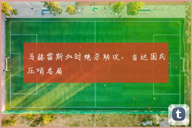 马赫雷斯加时绝杀助攻，吉达国民压哨名局