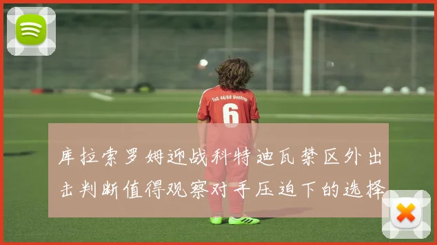 库拉索罗姆迎战科特迪瓦禁区外出击判断值得观察对手压迫下的选择