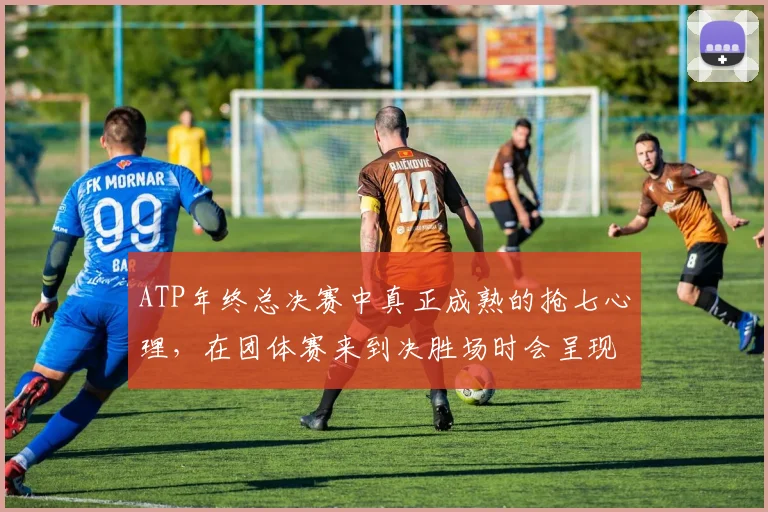 ATP年终总决赛中真正成熟的抢七心理，在团体赛来到决胜场时会呈现什么变化