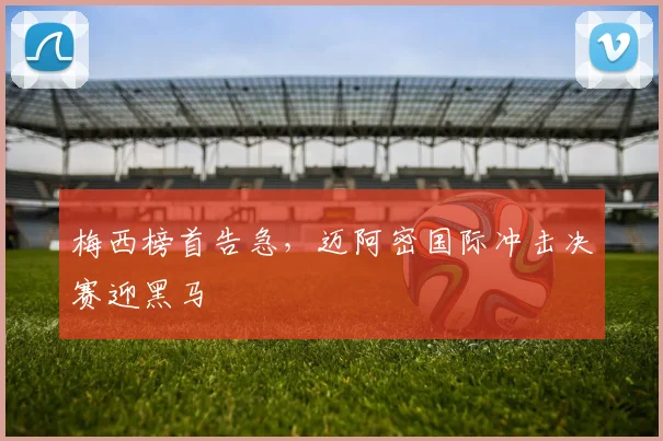 梅西榜首告急，迈阿密国际冲击决赛迎黑马