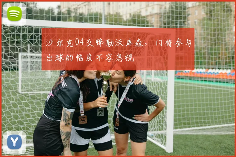 沙尔克04交锋勒沃库森,门将参与出球的幅度不容忽视