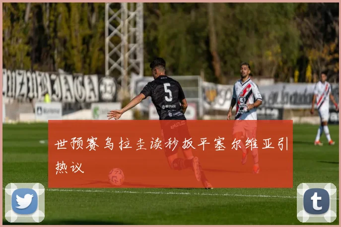世预赛乌拉圭读秒扳平塞尔维亚引热议