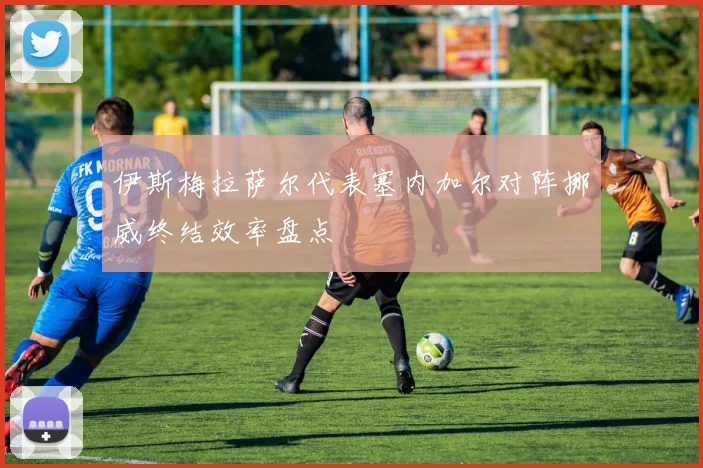 伊斯梅拉萨尔代表塞内加尔对阵挪威终结效率盘点