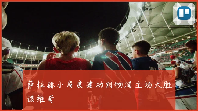 萨拉赫小角度建功利物浦主场大胜诺维奇