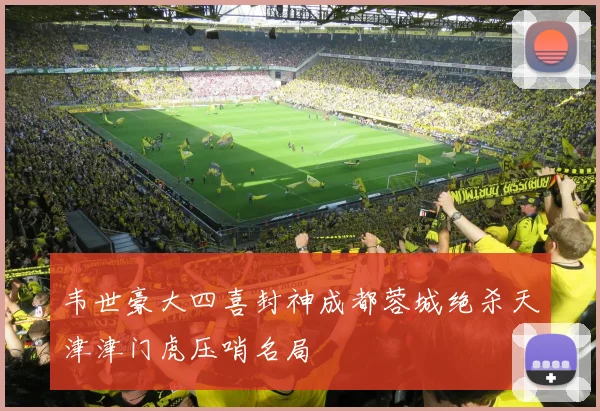 韦世豪大四喜封神成都蓉城绝杀天津津门虎压哨名局