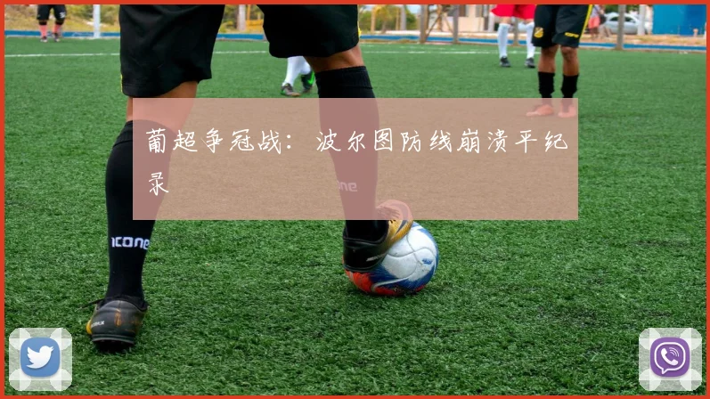 葡超争冠战：波尔图防线崩溃平纪录