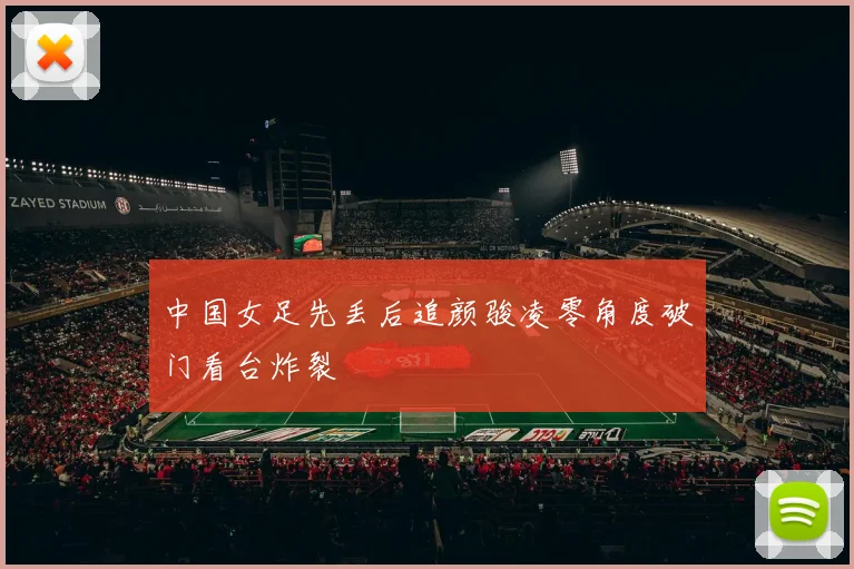 中国女足先丢后追颜骏凌零角度破门看台炸裂