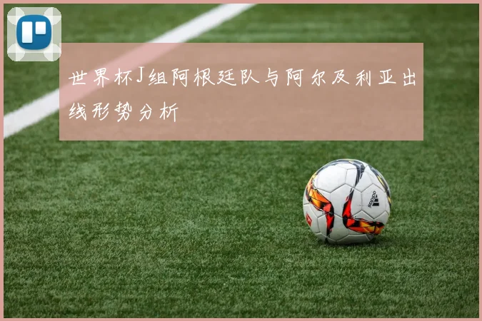 世界杯J组阿根廷队与阿尔及利亚出线形势分析