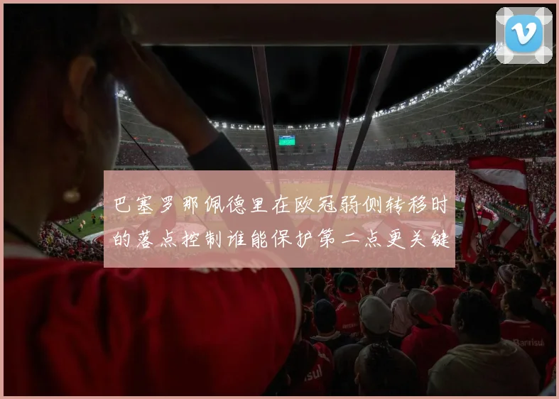 巴塞罗那佩德里在欧冠弱侧转移时的落点控制谁能保护第二点更关键