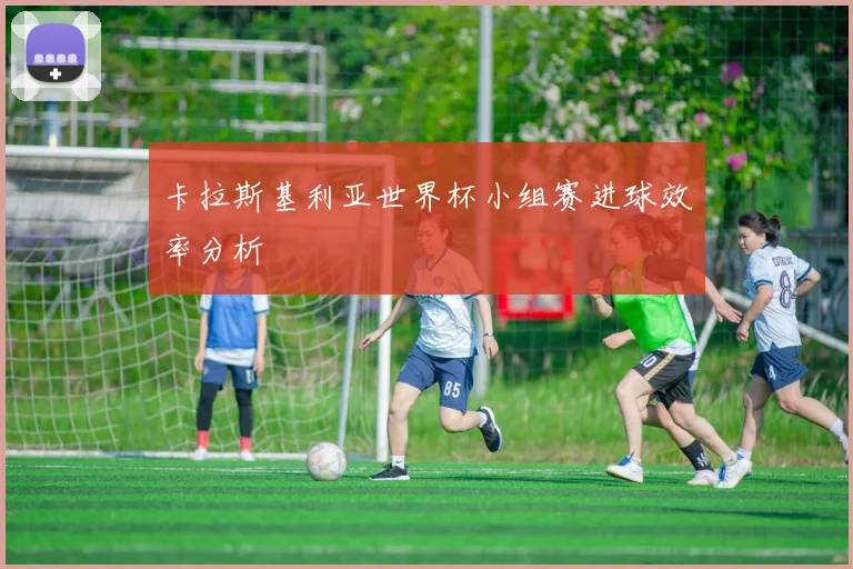 卡拉斯基利亚世界杯小组赛进球效率分析