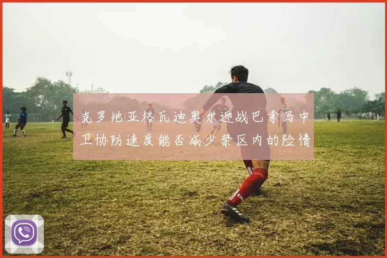 克罗地亚格瓦迪奥尔迎战巴拿马中卫协防速度能否减少禁区内的险情