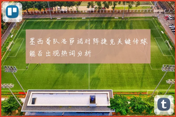 墨西哥队洛萨诺对阵捷克关键传球能否出现热词分析