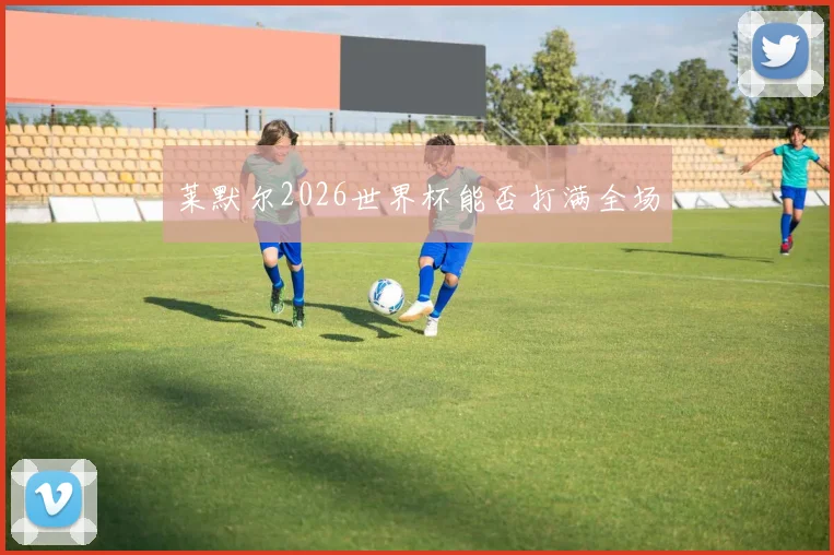 莱默尔2026世界杯能否打满全场