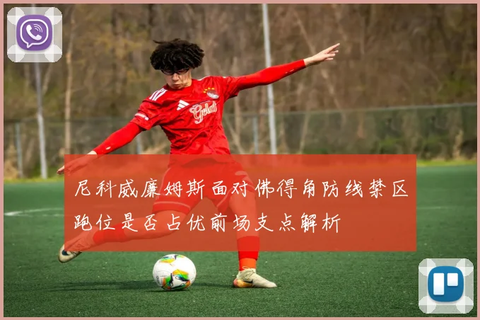 尼科威廉姆斯面对佛得角防线禁区跑位是否占优前场支点解析